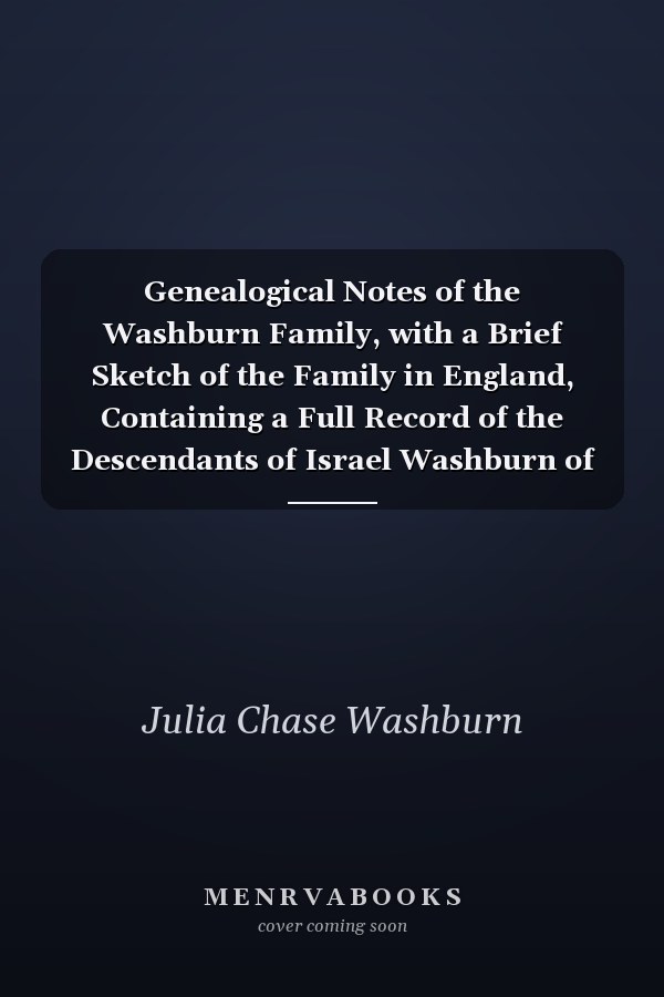 Genealogical Notes of the Washburn Family, with a Brief Sketch of the Family in England, Containing a Full Record of the Descendants of Israel Washburn of Raynham, 1755-1841