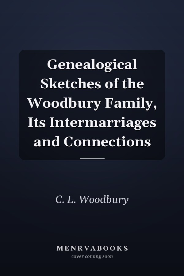 Genealogical Sketches of the Woodbury Family, Its Intermarriages and Connections