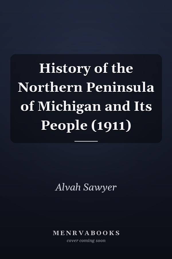 History of the Northern Peninsula of Michigan and Its People (1911)