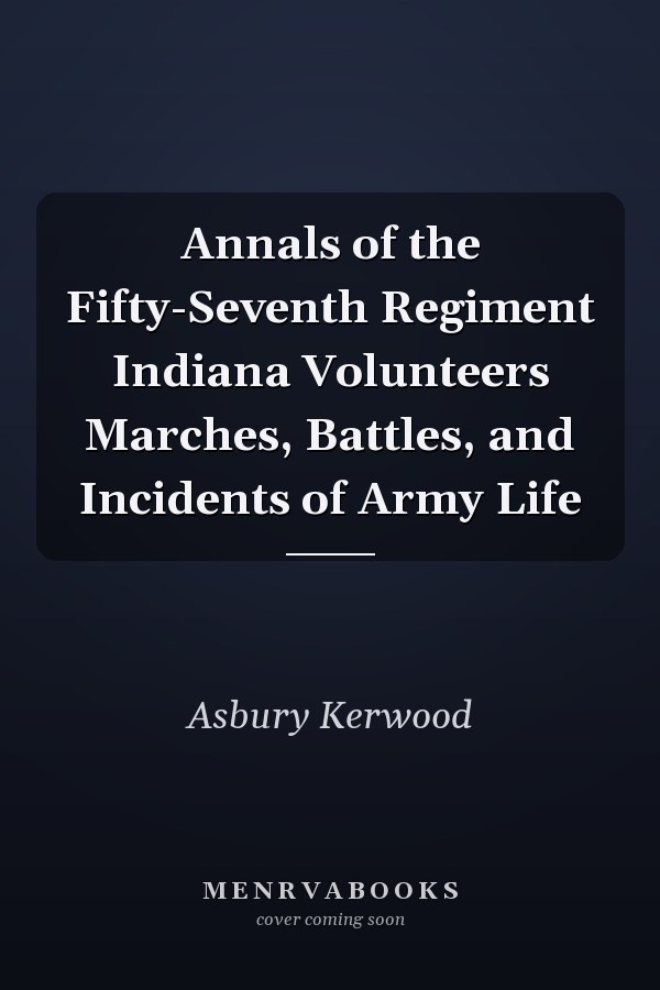 Annals of the Fifty-Seventh Regiment Indiana Volunteers Marches, Battles, and Incidents of Army Life
