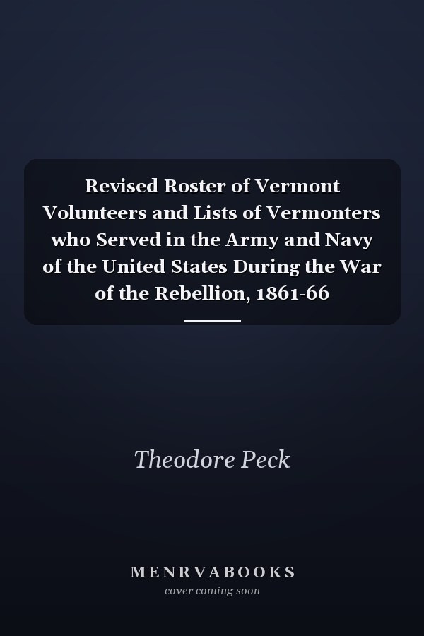 Revised Roster of Vermont Volunteers and Lists of Vermonters who Served in the Army and Navy of the United States During the War of the Rebellion, 1861-66