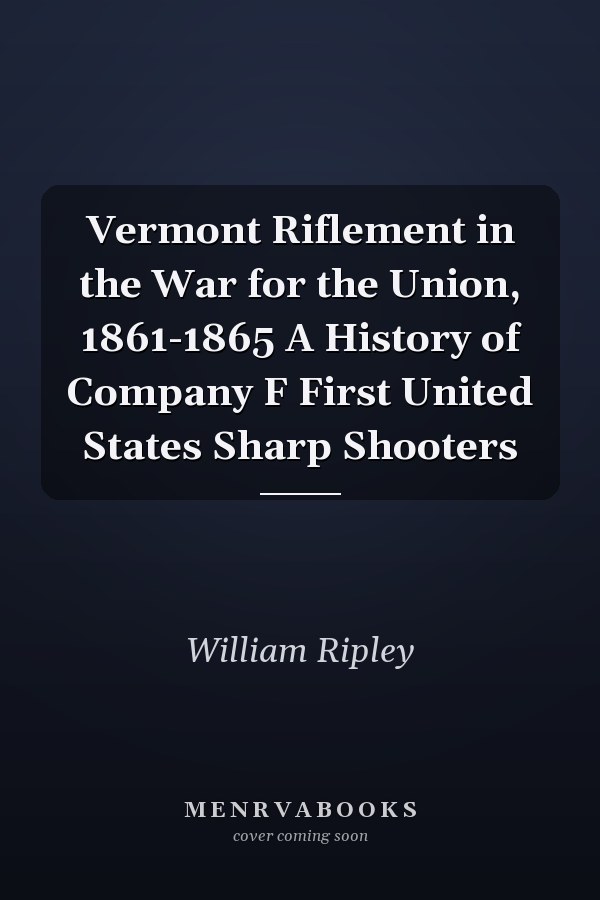 Vermont Riflement in the War for the Union, 1861-1865 A History of Company F First United States Sharp Shooters