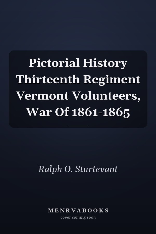 Pictorial History Thirteenth Regiment Vermont Volunteers, War Of 1861-1865