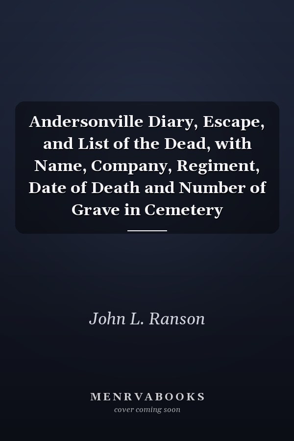 Andersonville Diary, Escape, and List of the Dead, with Name, Company, Regiment, Date of Death and Number of Grave in Cemetery