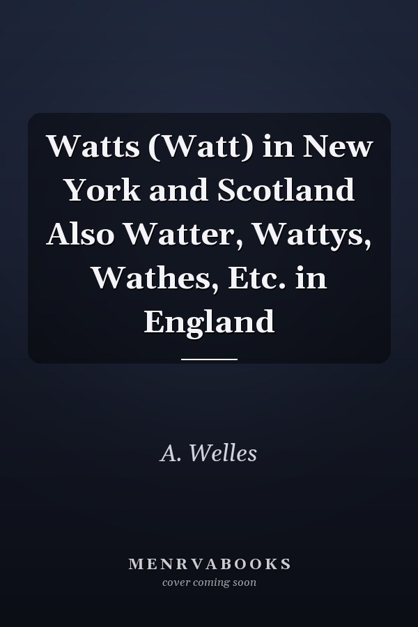Watts (Watt) in New York and Scotland Also Watter, Wattys, Wathes, Etc. in England