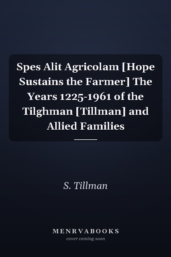Spes Alit Agricolam [Hope Sustains the Farmer] The Years 1225-1961 of the Tilghman [Tillman] and Allied Families