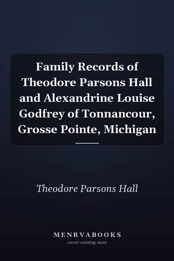 Family Records of Theodore Parsons Hall and Alexandrine Louise Godfrey of Tonnancour, Grosse Pointe, Michigan