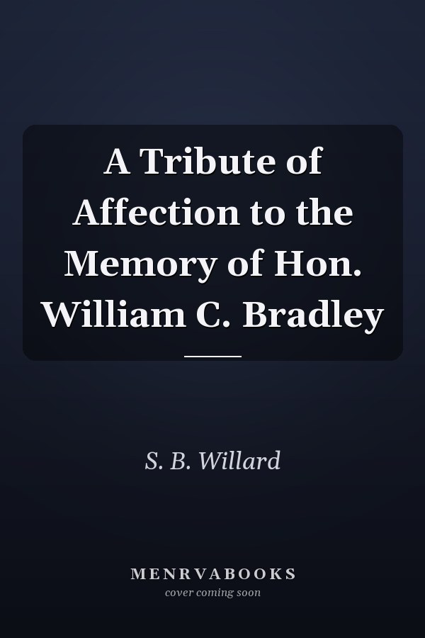 A Tribute of Affection to the Memory of Hon. William C. Bradley