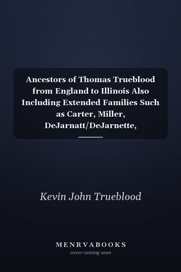 Ancestors of Thomas Trueblood from England to Illinois Also Including Extended Families Such as Carter, Miller, DeJarnatt/DeJarnette, Bunnell/Bonnell, Deshaies/St. Cyr, and Many More!