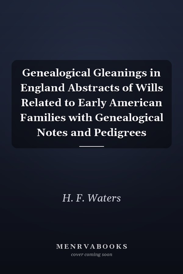 Genealogical Gleanings in England Abstracts of Wills Related to Early American Families with Genealogical Notes and Pedigrees