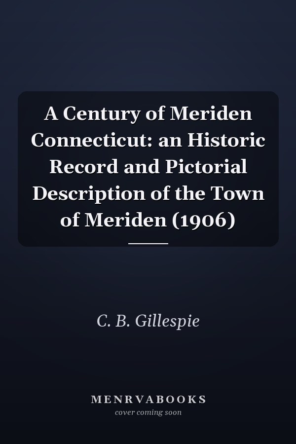 A Century of Meriden Connecticut: an Historic Record and Pictorial Description of the Town of Meriden (1906)