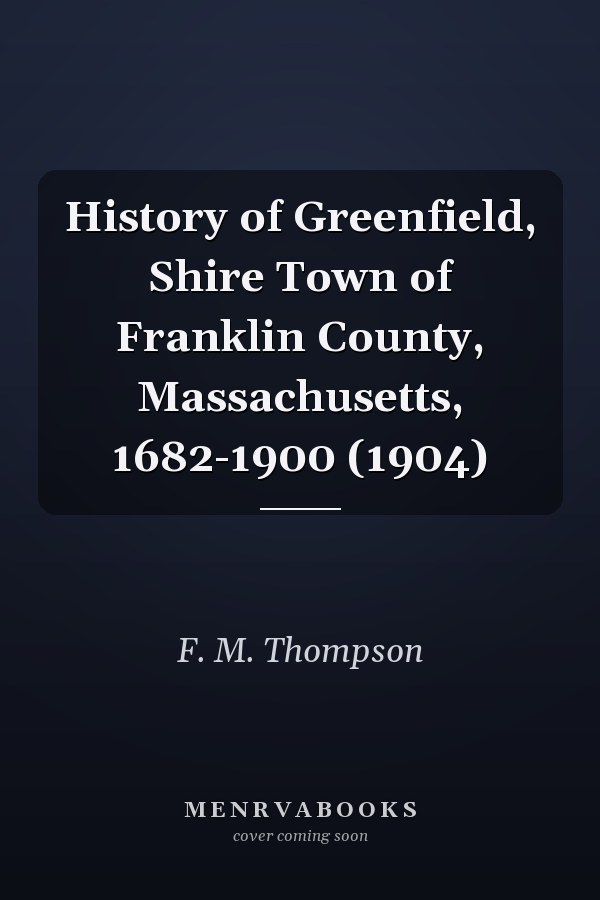 History of Greenfield, Shire Town of Franklin County, Massachusetts, 1682-1900 (1904)