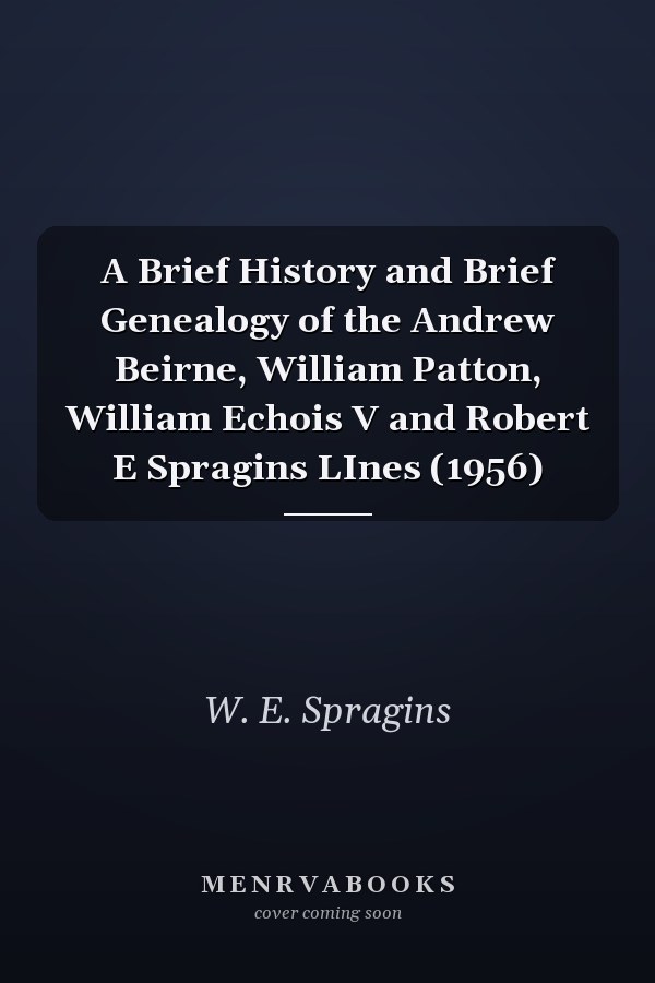 A Brief History and Brief Genealogy of the Andrew Beirne, William Patton, William Echois V and Robert E Spragins LInes (1956)