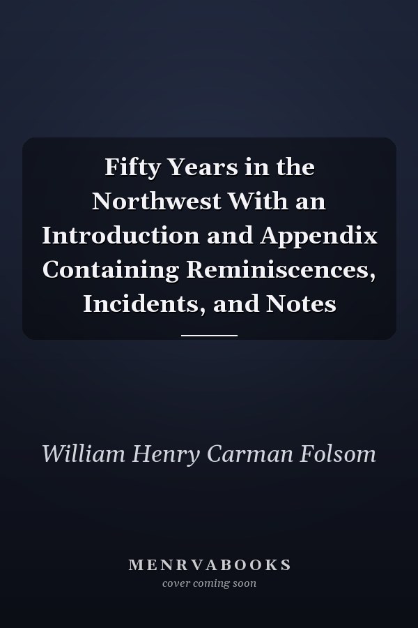 Fifty Years in the Northwest With an Introduction and Appendix Containing Reminiscences, Incidents, and Notes