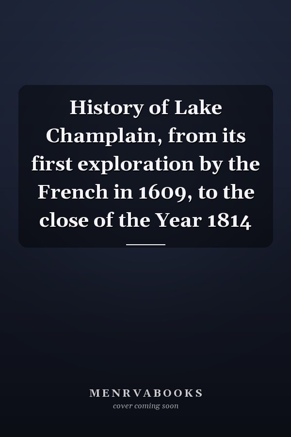 History of Lake Champlain, from its first exploration by the French in 1609, to the close of the Year 1814