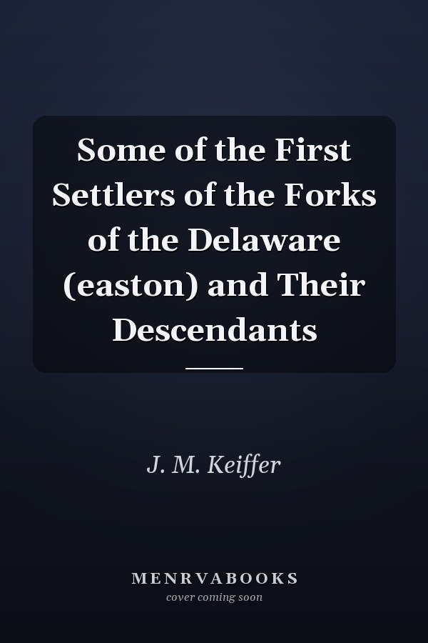 Some of the First Settlers of the Forks of the Delaware (easton) and Their Descendants