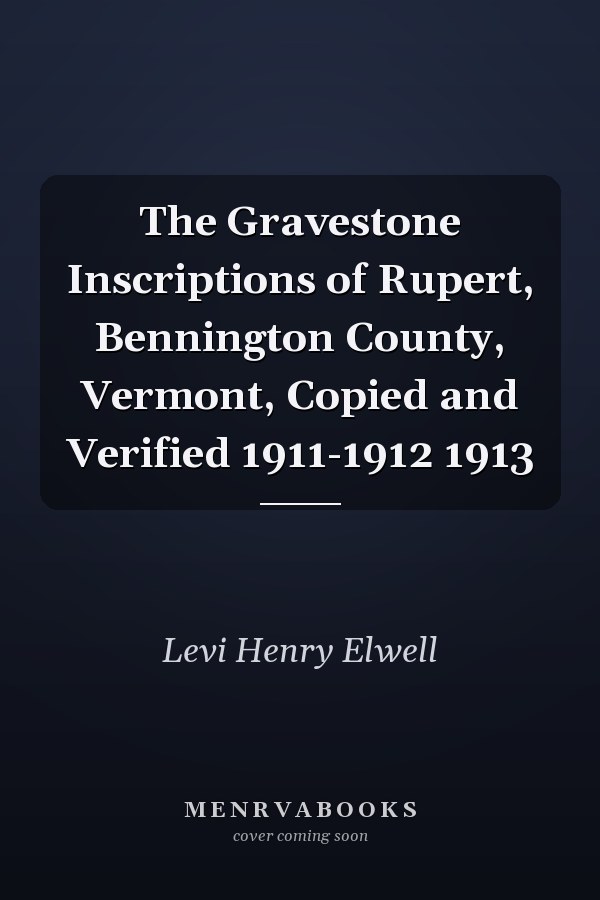 The Gravestone Inscriptions of Rupert, Bennington County, Vermont, Copied and Verified 1911-1912 1913