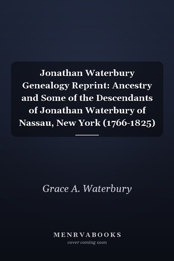 Jonathan Waterbury Genealogy Reprint: Ancestry and Some of the Descendants of Jonathan Waterbury of Nassau, New York (1766-1825)