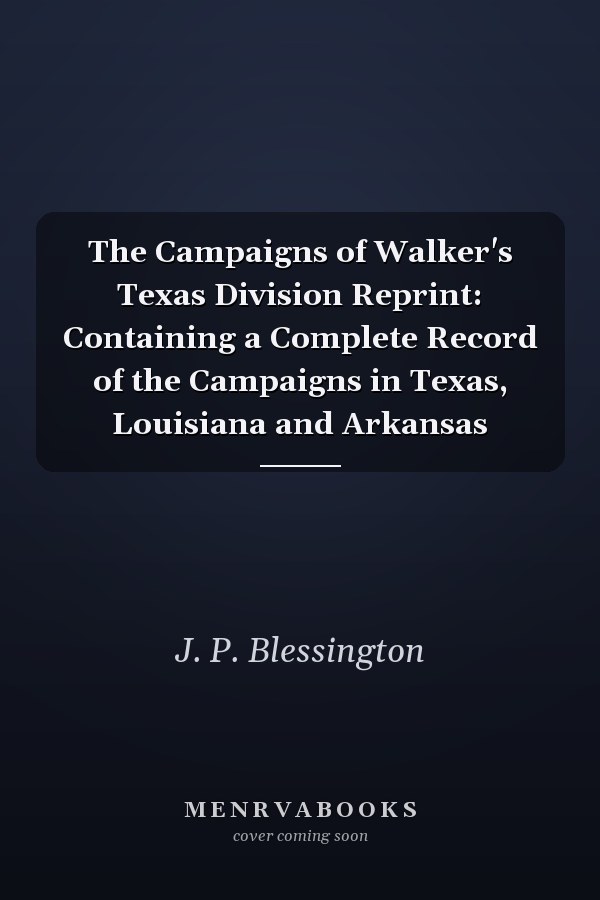The Campaigns of Walker's Texas Division Reprint: Containing a Complete Record of the Campaigns in Texas, Louisiana and Arkansas
