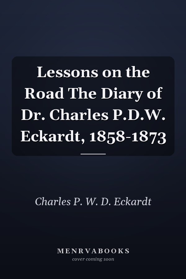 Lessons on the Road The Diary of Dr. Charles P.D.W. Eckardt, 1858-1873