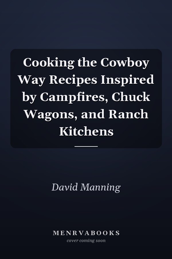 Cooking the Cowboy Way Recipes Inspired by Campfires, Chuck Wagons, and Ranch Kitchens