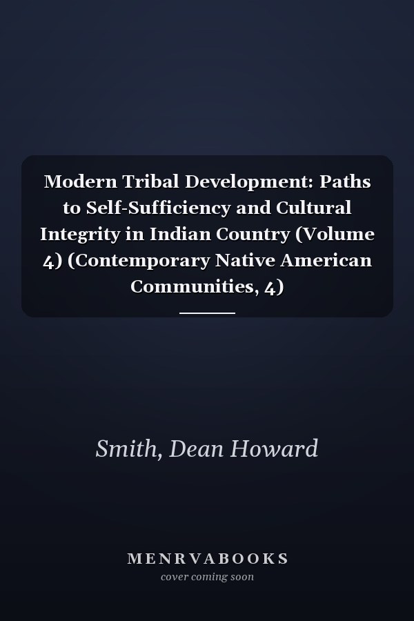 Modern Tribal Development: Paths to Self-Sufficiency and Cultural Integrity in Indian Country (Volume 4) (Contemporary Native American Communities, 4)