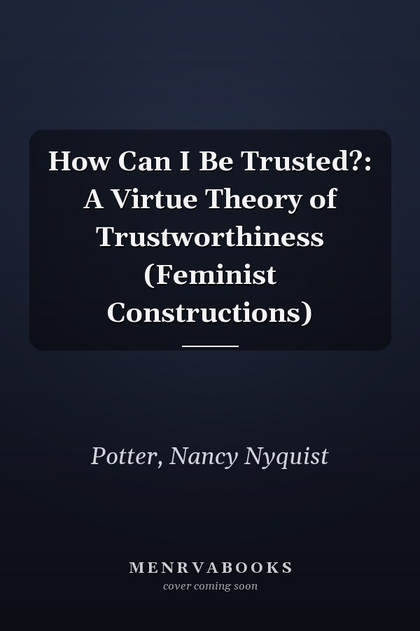 How Can I Be Trusted?: A Virtue Theory of Trustworthiness (Feminist Constructions)