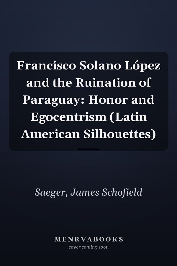 Francisco Solano López and the Ruination of Paraguay: Honor and Egocentrism (Latin American Silhouettes)
