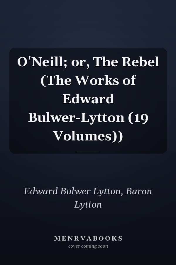O'Neill; or, The Rebel (The Works of Edward Bulwer-Lytton (19 Volumes))