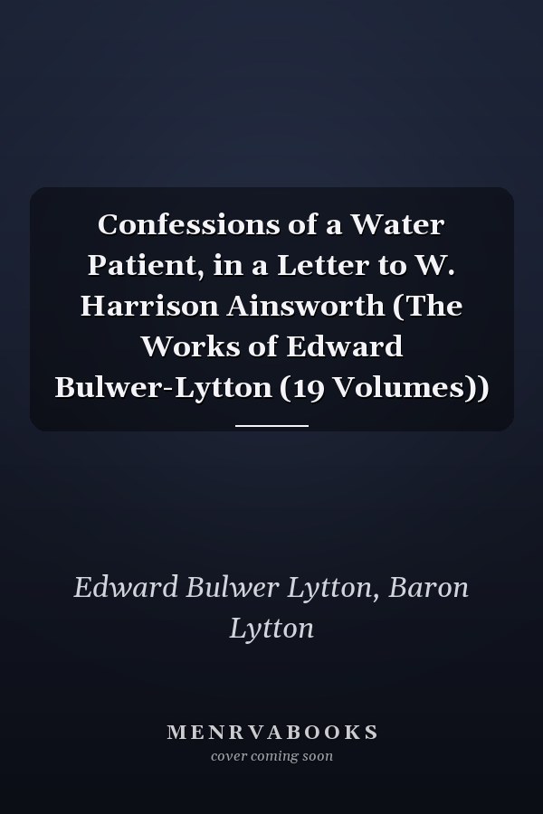 Confessions of a Water Patient, in a Letter to W. Harrison Ainsworth (The Works of Edward Bulwer-Lytton (19 Volumes))