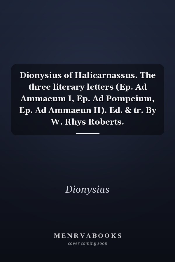 Dionysius of Halicarnassus. The three literary letters (Ep. Ad Ammaeum I, Ep. Ad Pompeium, Ep. Ad Ammaeun II). Ed. & tr. By W. Rhys Roberts.