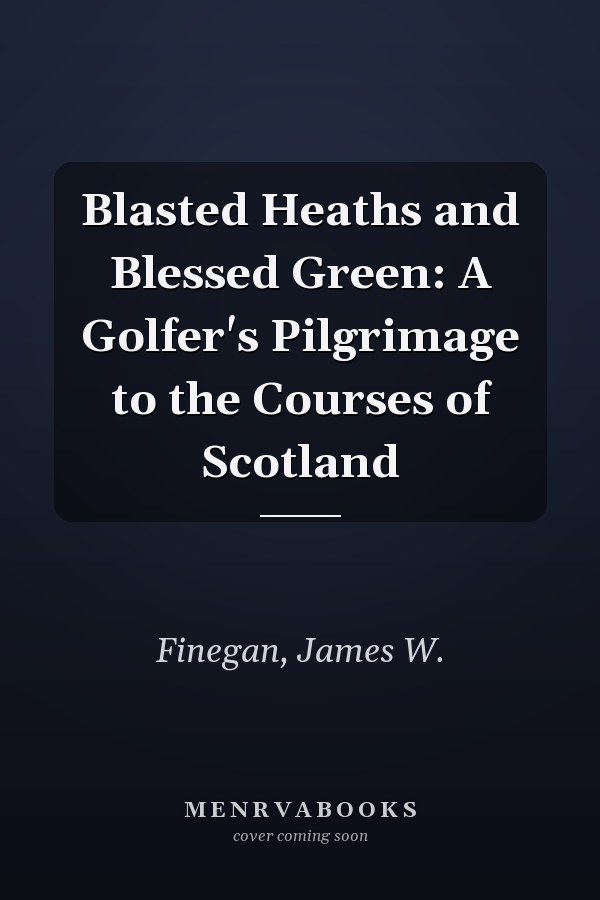 Blasted Heaths and Blessed Green: A Golfer's Pilgrimage to the Courses of Scotland