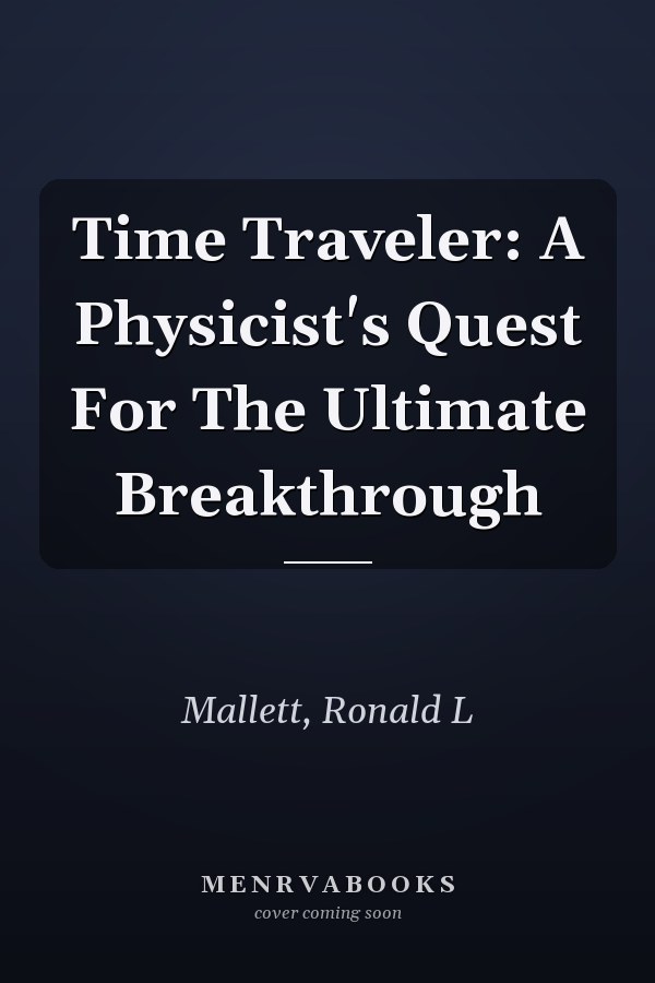 Time Traveler: A Physicist's Quest For The Ultimate Breakthrough