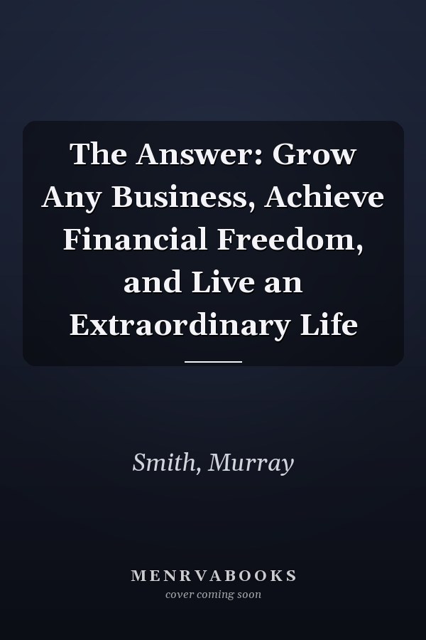 The Answer: Grow Any Business, Achieve Financial Freedom, and Live an Extraordinary Life