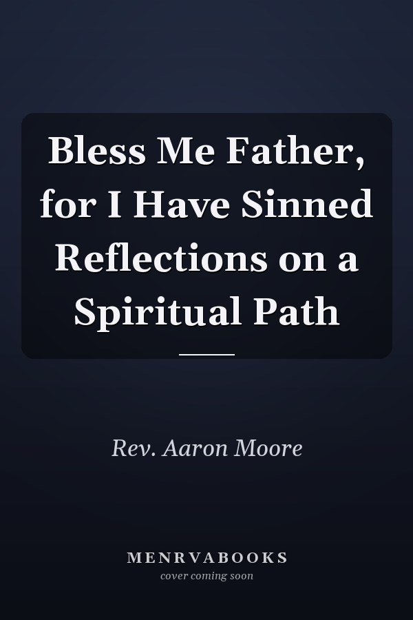 Bless Me Father, for I Have Sinned Reflections on a Spiritual Path