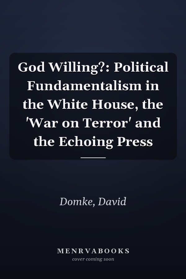 God Willing?: Political Fundamentalism in the White House, the 'War on Terror' and the Echoing Press