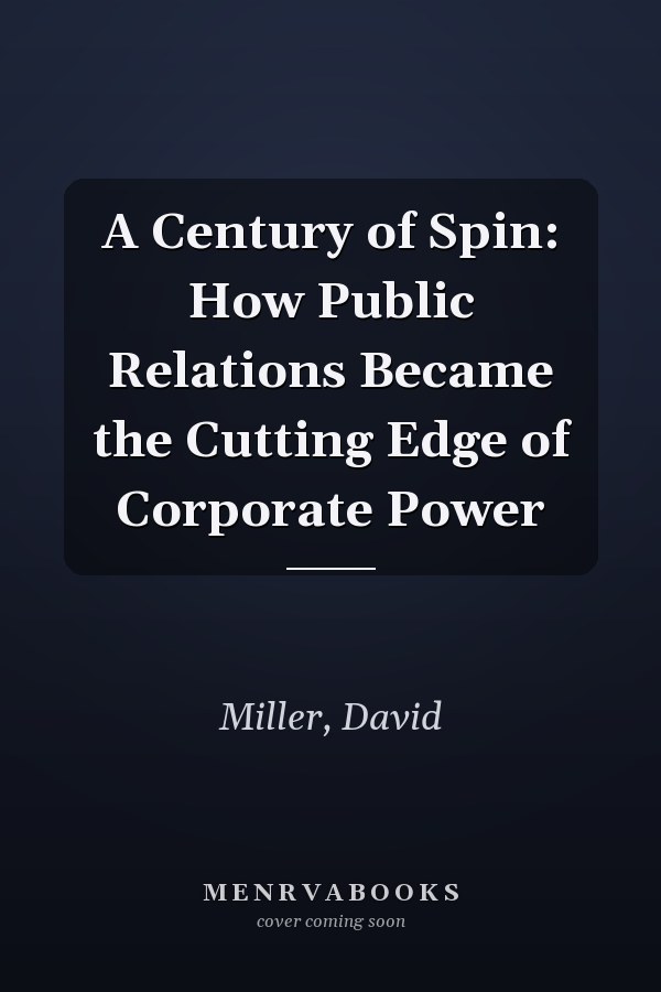 A Century of Spin: How Public Relations Became the Cutting Edge of Corporate Power