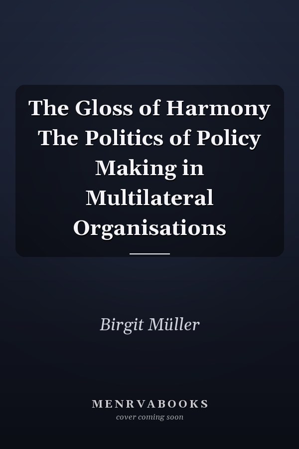 The Gloss of Harmony The Politics of Policy Making in Multilateral Organisations