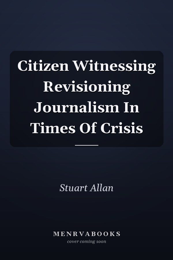Citizen Witnessing Revisioning Journalism In Times Of Crisis
