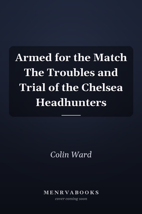 Armed for the Match The Troubles and Trial of the Chelsea Headhunters