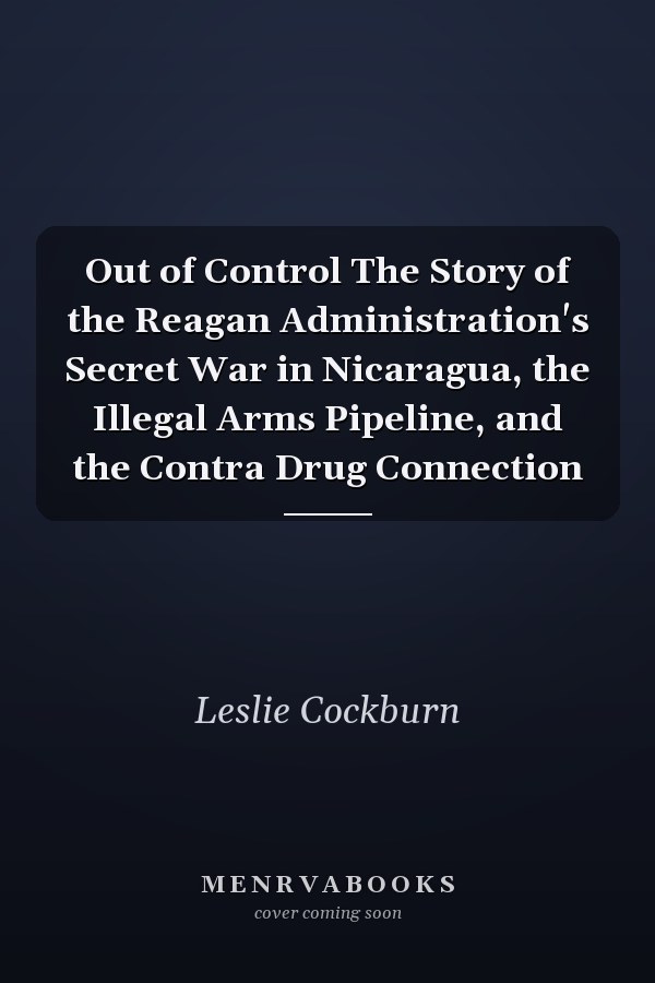 Out of Control The Story of the Reagan Administration's Secret War in Nicaragua, the Illegal Arms Pipeline, and the Contra Drug Connection