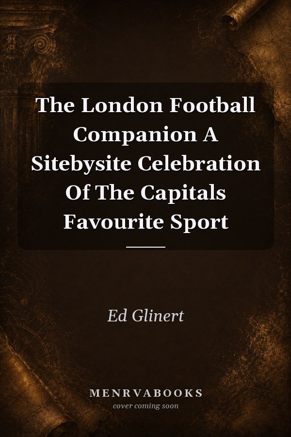 The London Football Companion: A Site-by-Site Celebration Of The Capital's Favourite Sport