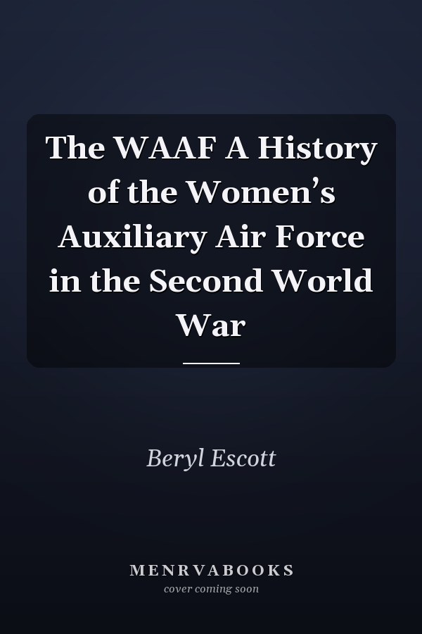 The WAAF A History of the Women’s Auxiliary Air Force in the Second World War