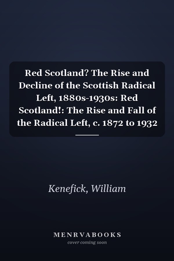 Red Scotland? The Rise and Decline of the Scottish Radical Left, 1880s-1930s: Red Scotland!: The Rise and Fall of the Radical Left, c. 1872 to 1932