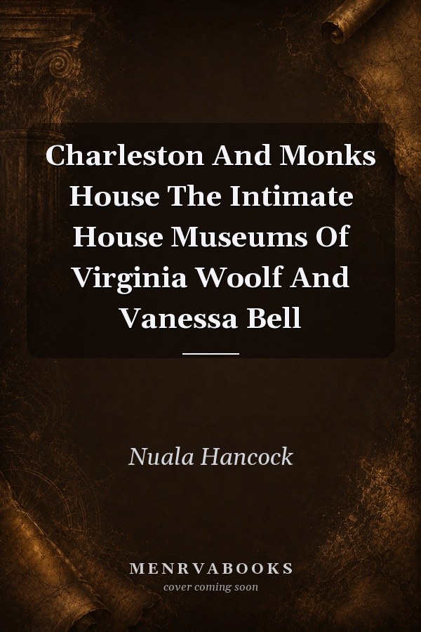 Charleston And Monk's House: The Intimate House Museums of Virginia Woolf and Vanessa Bell