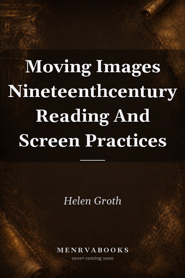 Moving Images: Nineteenth-Century Reading and Screen Practices