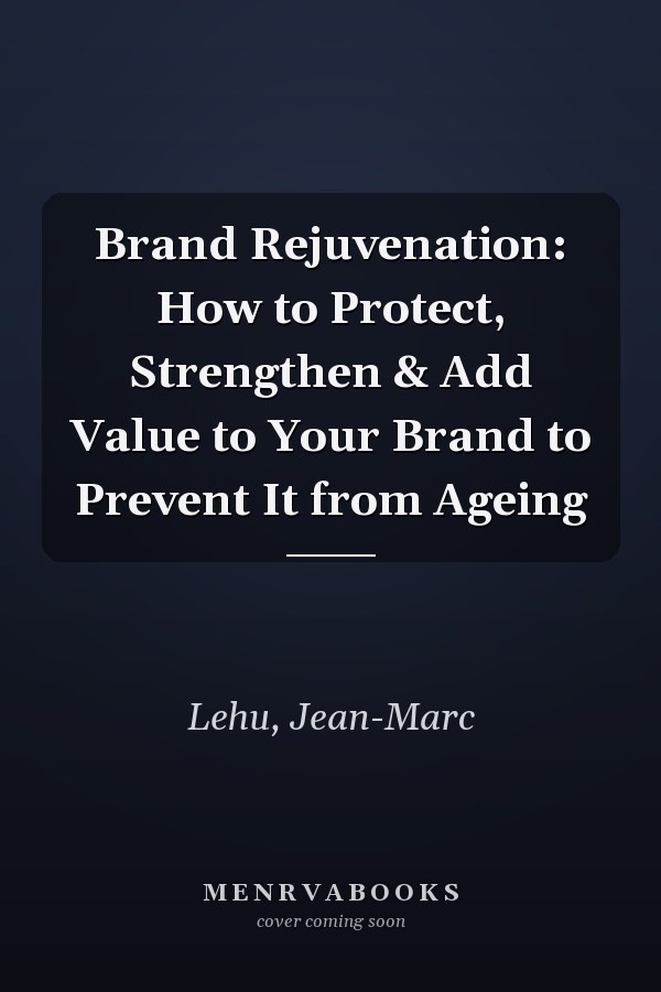 Brand Rejuvenation: How to Protect, Strengthen & Add Value to Your Brand to Prevent It from Ageing