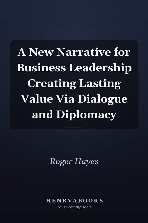 A New Narrative for Business Leadership Creating Lasting Value Via Dialogue and Diplomacy