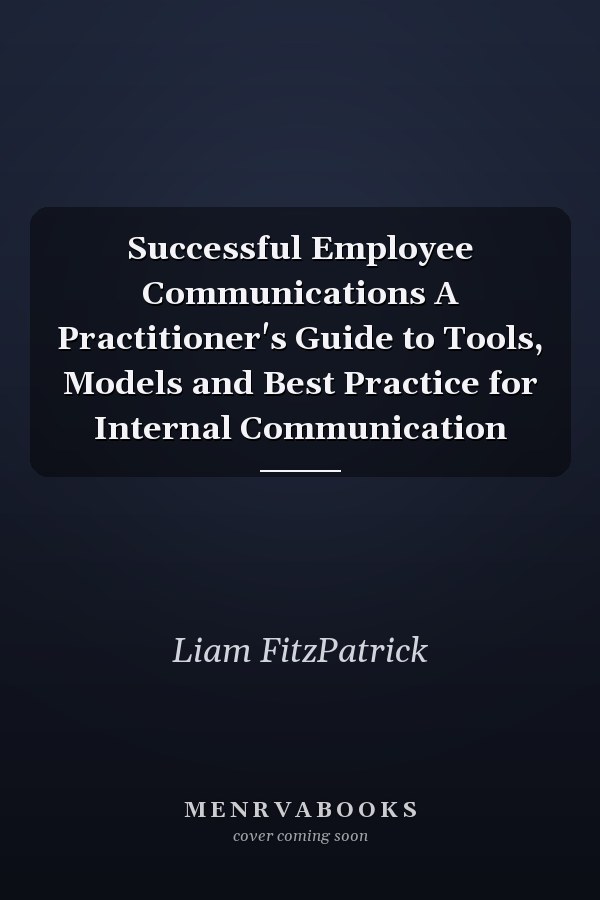 Successful Employee Communications A Practitioner's Guide to Tools, Models and Best Practice for Internal Communication