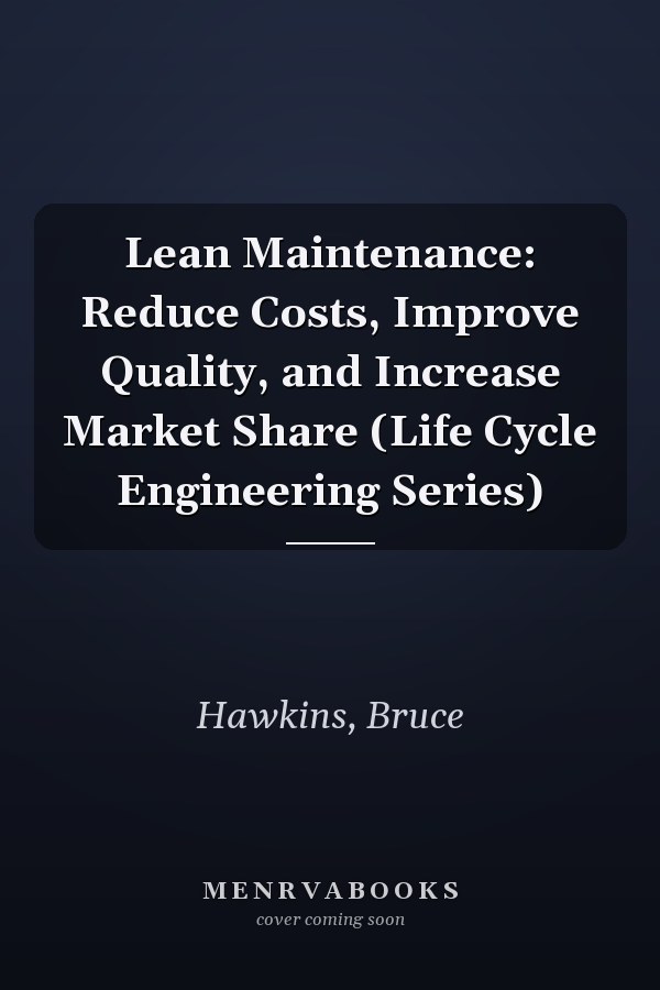 Lean Maintenance: Reduce Costs, Improve Quality, and Increase Market Share (Life Cycle Engineering Series)